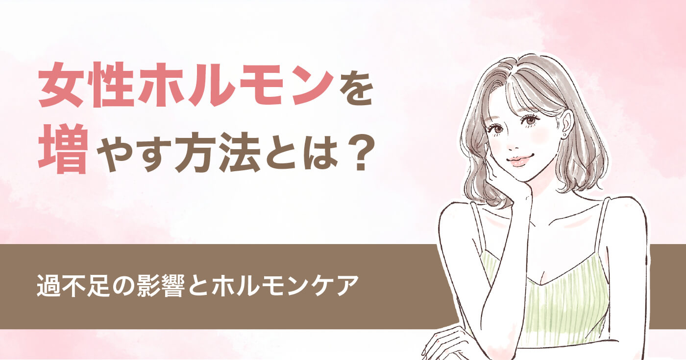 女性ホルモンを増やす方法とは？過不足の影響とホルモンケア