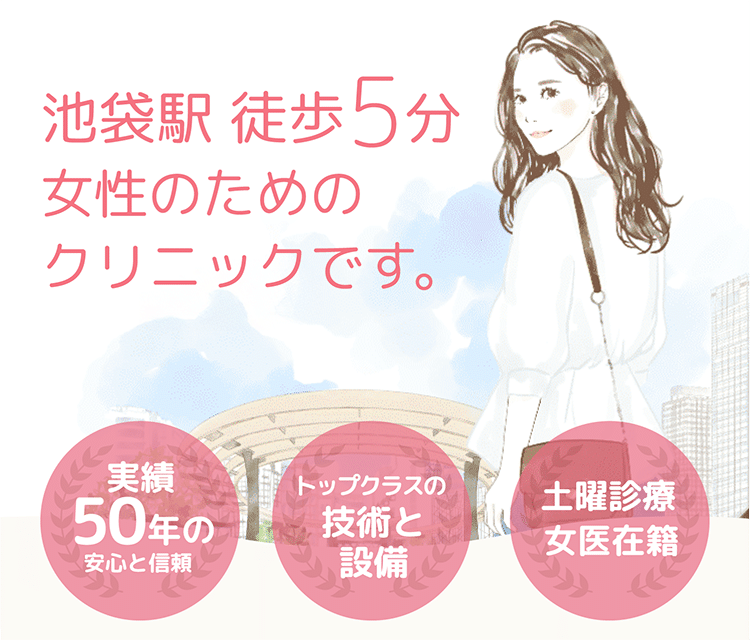 池袋駅徒歩5分 女性のためのクリニックです 実績50年の安心と信頼 トップクラスの技術と設備 土曜診療 女医在籍